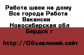 Работа швеи на дому - Все города Работа » Вакансии   . Новосибирская обл.,Бердск г.